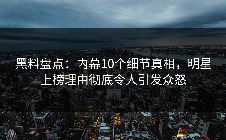 黑料盘点：内幕10个细节真相，明星上榜理由彻底令人引发众怒