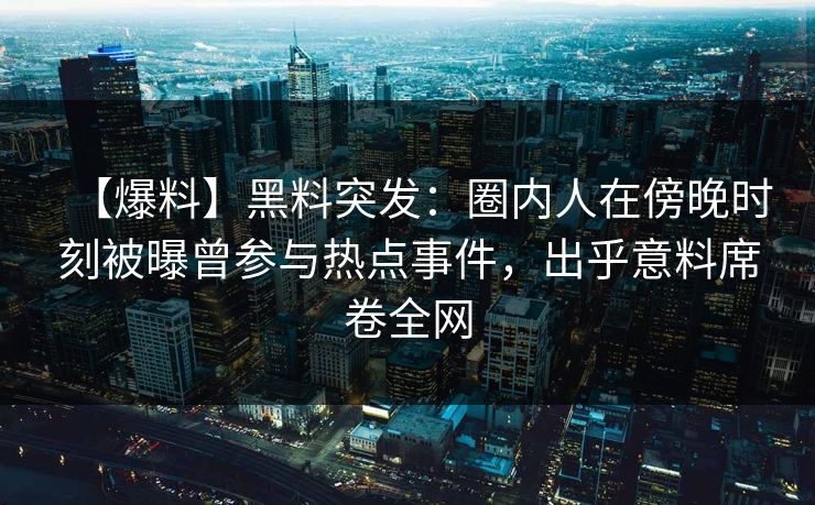 【爆料】黑料突发：圈内人在傍晚时刻被曝曾参与热点事件，出乎意料席卷全网