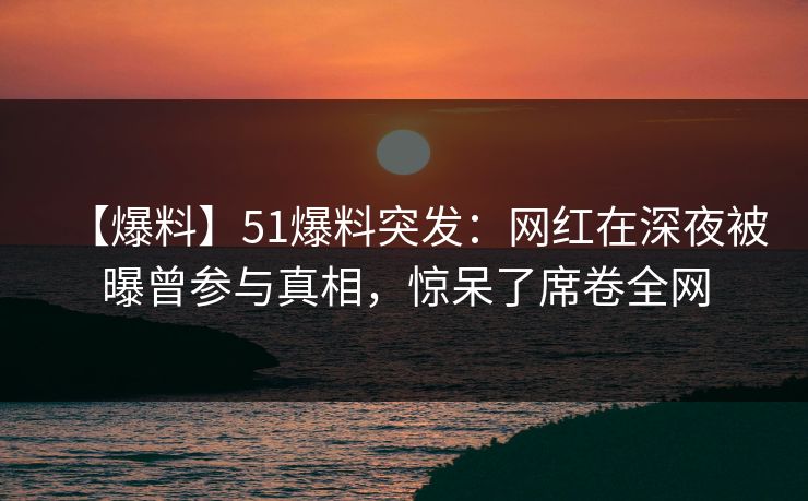 【爆料】51爆料突发:网红在深夜被曝曾参与真相,惊呆了席卷全网 【爆料】51爆料突发:网红在深夜被曝曾参与真相,惊呆了席卷全网