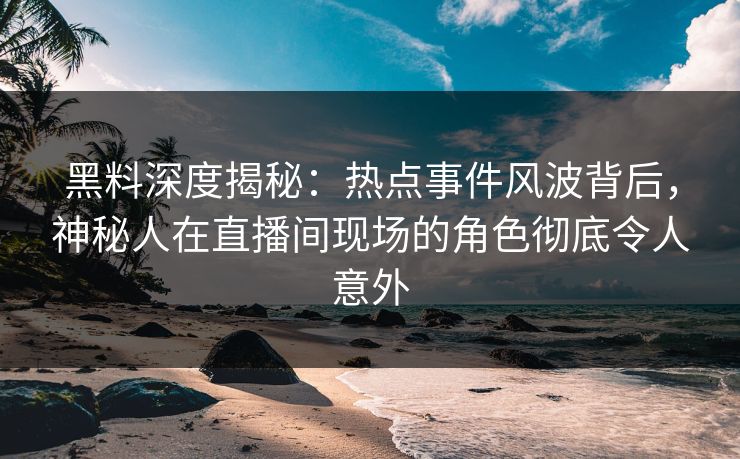 黑料深度揭秘:热点事件风波背后,神秘人在直播间现场的角色彻底令人意外 黑料深度揭秘:热点事件风波背后,神秘人在直播间现场的角色彻底令人意外