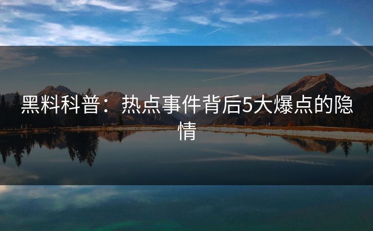 黑料科普：热点事件背后5大爆点的隐情