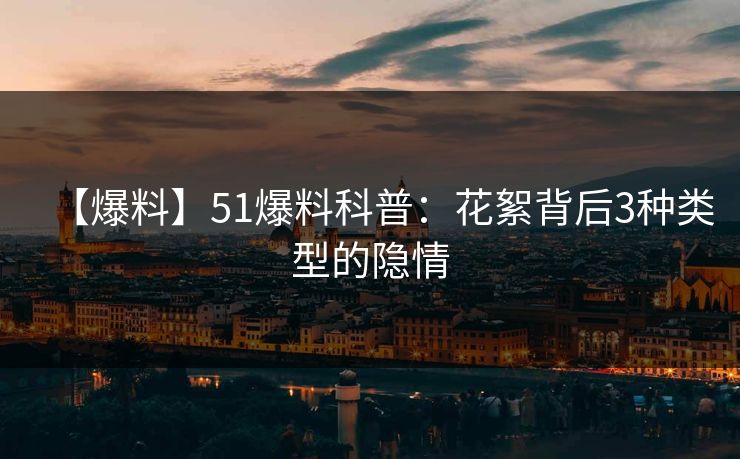 【爆料】51爆料科普：花絮背后3种类型的隐情