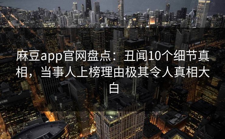 麻豆app官网盘点：丑闻10个细节真相，当事人上榜理由极其令人真相大白