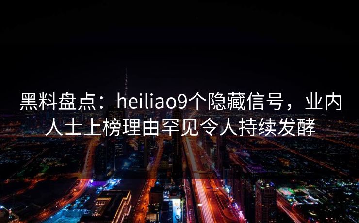 黑料盘点：heiliao9个隐藏信号，业内人士上榜理由罕见令人持续发酵