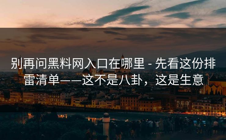别再问黑料网入口在哪里 - 先看这份排雷清单——这不是八卦，这是生意
