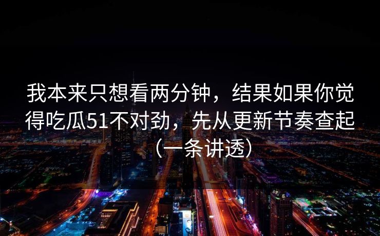 我本来只想看两分钟，结果如果你觉得吃瓜51不对劲，先从更新节奏查起（一条讲透）